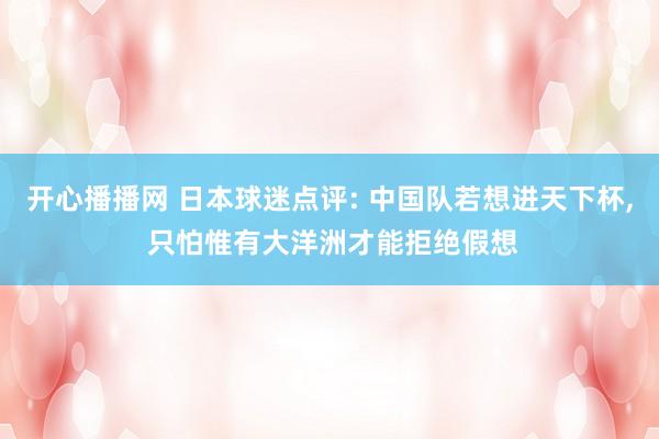 开心播播网 日本球迷点评: 中国队若想进天下杯, 只怕惟有大洋洲才能拒绝假想
