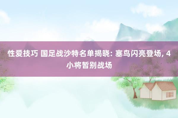 性爱技巧 国足战沙特名单揭晓: 塞鸟闪亮登场, 4小将暂别战场