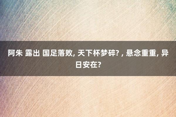 阿朱 露出 国足落败, 天下杯梦碎? , 悬念重重, 异日安在?