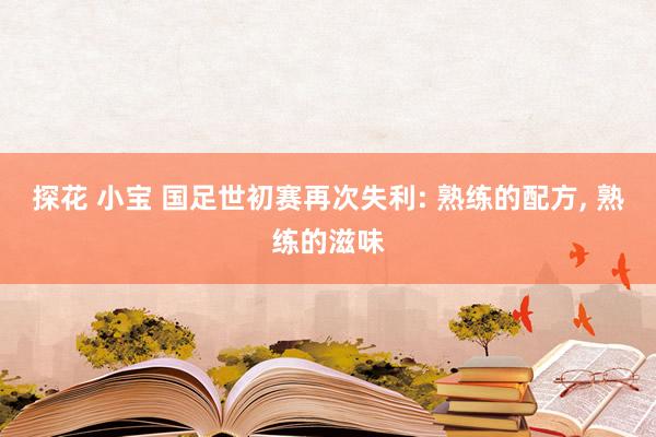 探花 小宝 国足世初赛再次失利: 熟练的配方, 熟练的滋味