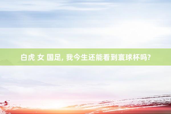 白虎 女 国足, 我今生还能看到寰球杯吗?