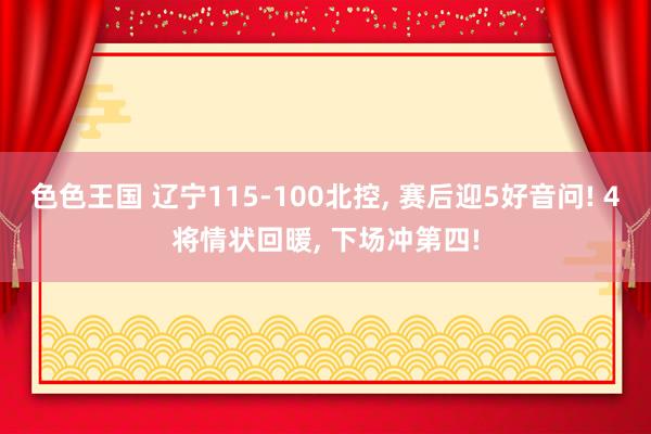 色色王国 辽宁115-100北控, 赛后迎5好音问! 4将情