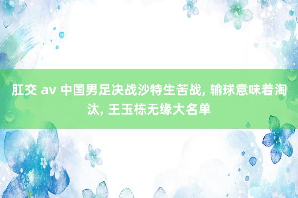 肛交 av 中国男足决战沙特生苦战, 输球意味着淘汰, 王玉