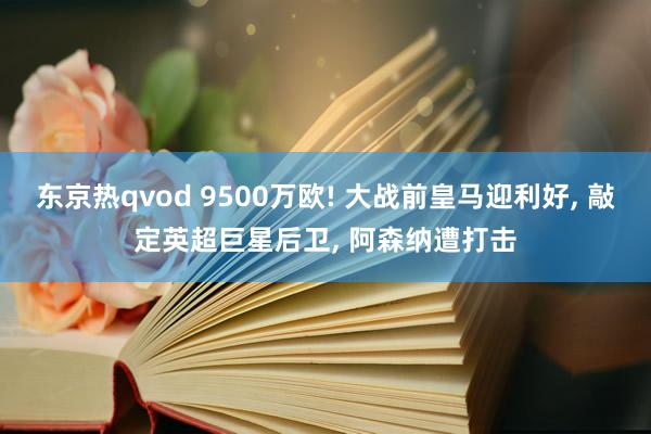 东京热qvod 9500万欧! 大战前皇马迎利好, 敲定英超