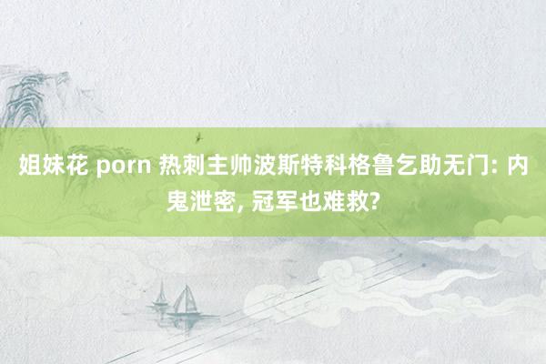 姐妹花 porn 热刺主帅波斯特科格鲁乞助无门: 内鬼泄密, 冠军也难救?