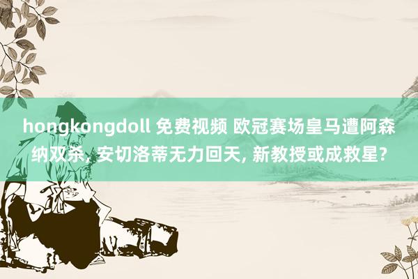 hongkongdoll 免费视频 欧冠赛场皇马遭阿森纳双杀