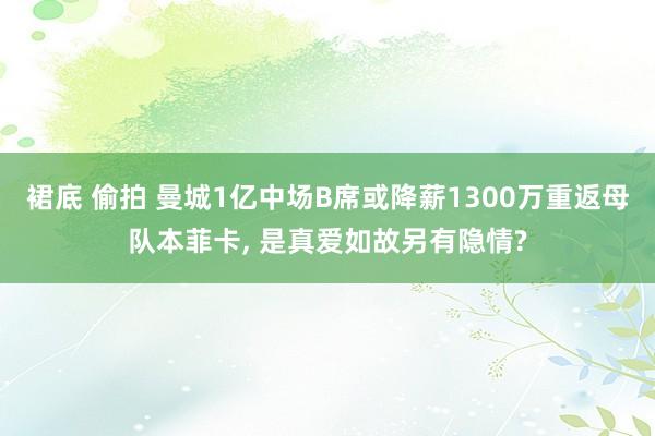 裙底 偷拍 曼城1亿中场B席或降薪1300万重返母队本菲卡, 是真爱如故另有隐情?