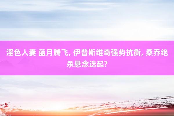 淫色人妻 蓝月腾飞, 伊普斯维奇强势抗衡, 桑乔绝杀悬念迭起