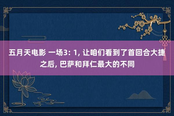 五月天电影 一场3: 1, 让咱们看到了首回合大捷之后, 巴萨和拜仁最大的不同