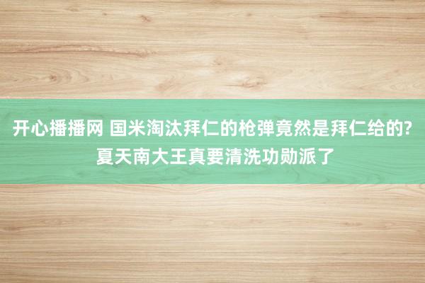 开心播播网 国米淘汰拜仁的枪弹竟然是拜仁给的? 夏天南大王真