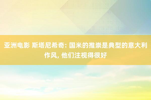 亚洲电影 斯塔尼希奇: 国米的推崇是典型的意大利作风, 他们