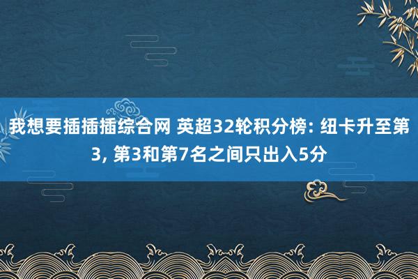 我想要插插插综合网 英超32轮积分榜: 纽卡升至第3, 第3