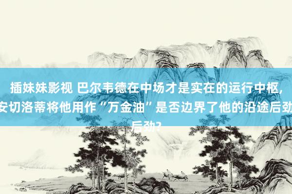 插妹妹影视 巴尔韦德在中场才是实在的运行中枢, 安切洛蒂将他用作“万金油”是否边界了他的沿途后劲?