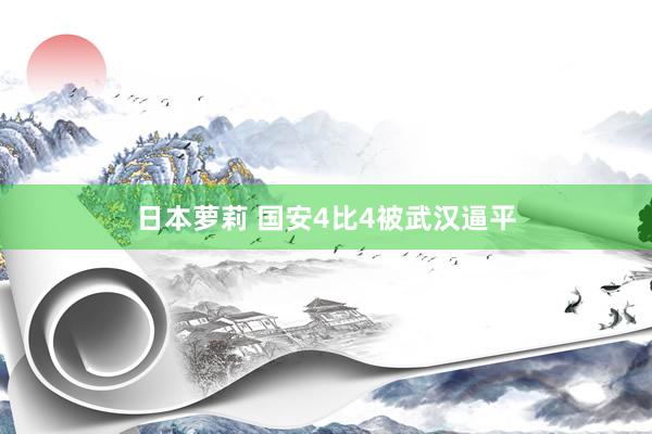 日本萝莉 国安4比4被武汉逼平