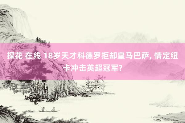 探花 在线 18岁天才科德罗拒却皇马巴萨, 情定纽卡冲击英超冠军?