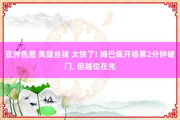 亚洲色图 美腿丝袜 太快了! 姆巴佩开场第2分钟破门, 但越位在先