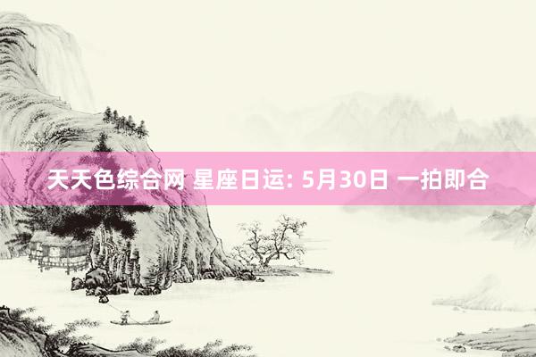 天天色综合网 星座日运: 5月30日 一拍即合