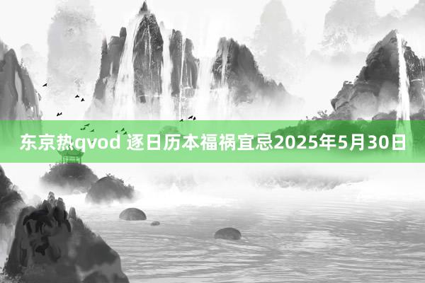 东京热qvod 逐日历本福祸宜忌2025年5月30日