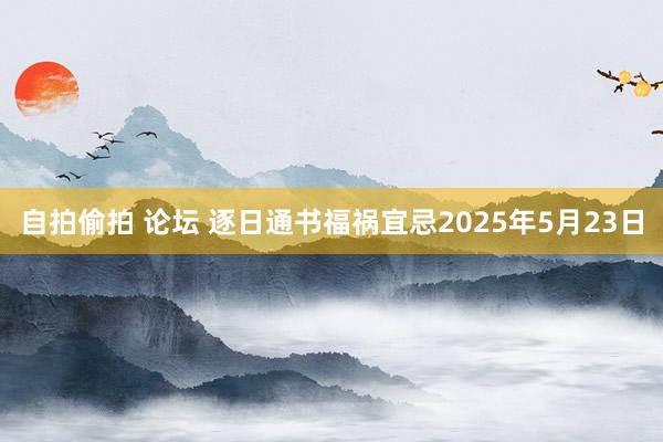 自拍偷拍 论坛 逐日通书福祸宜忌2025年5月23日
