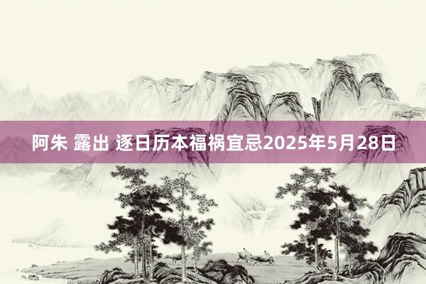 阿朱 露出 逐日历本福祸宜忌2025年5月28日