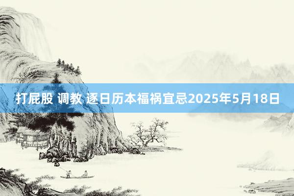 打屁股 调教 逐日历本福祸宜忌2025年5月18日