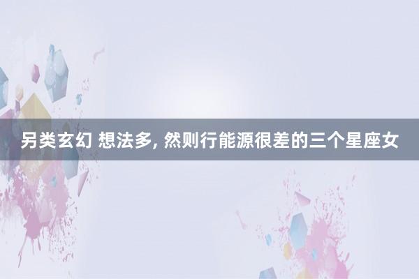 另类玄幻 想法多, 然则行能源很差的三个星座女