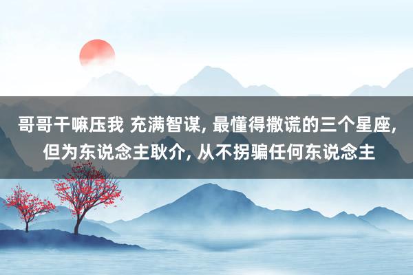 哥哥干嘛压我 充满智谋, 最懂得撒谎的三个星座, 但为东说念