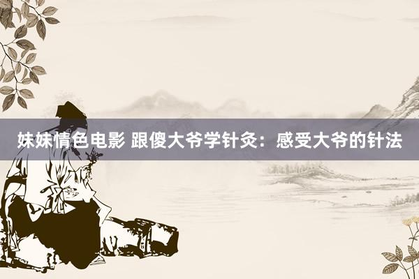 妹妹情色电影 跟傻大爷学针灸：感受大爷的针法