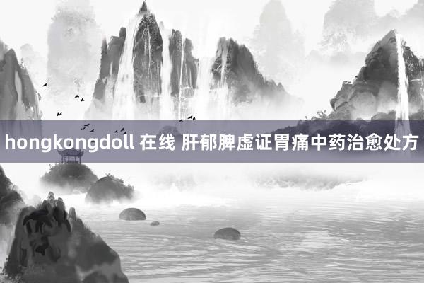 hongkongdoll 在线 肝郁脾虚证胃痛中药治愈处方