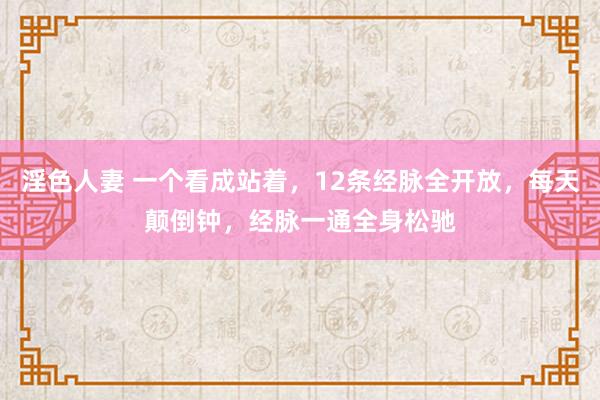淫色人妻 一个看成站着，12条经脉全开放，每天颠倒钟，经脉一