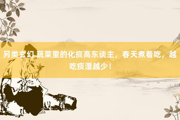 另类玄幻 蔬菜里的化痰高东谈主，春天煮着吃，越吃痰湿越少！