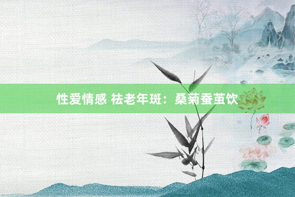 性爱情感 祛老年斑：桑菊蚕茧饮