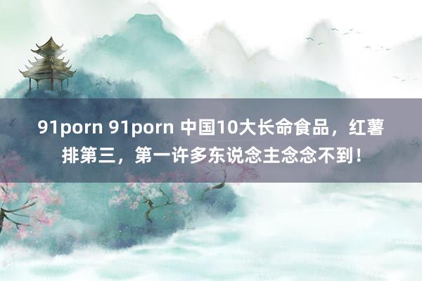 91porn 91porn 中国10大长命食品，红薯排第三，