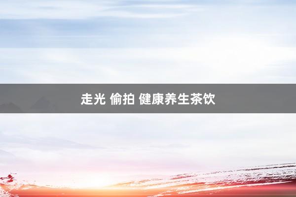 走光 偷拍 健康养生茶饮