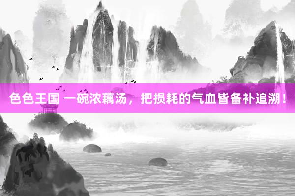 色色王国 一碗浓藕汤，把损耗的气血皆备补追溯！