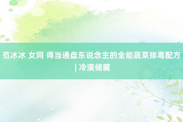 范冰冰 女同 得当通盘东说念主的全能蔬菜排毒配方 | 冷漠储