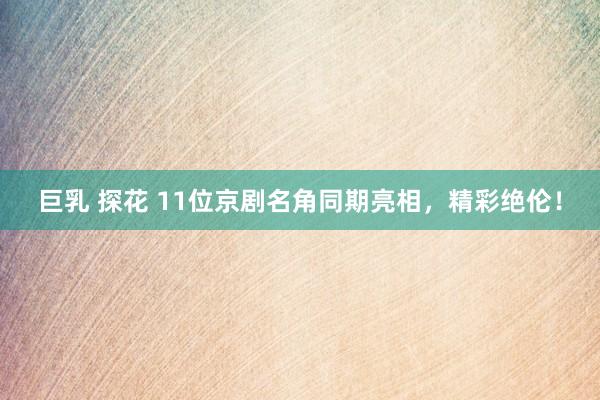 巨乳 探花 11位京剧名角同期亮相，精彩绝伦！