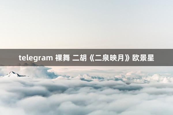 telegram 裸舞 二胡《二泉映月》欧景星