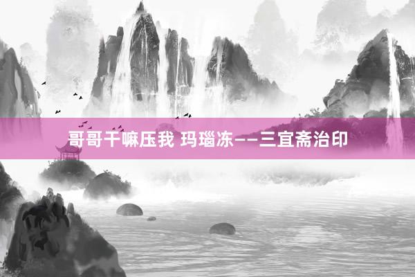 哥哥干嘛压我 玛瑙冻——三宜斋治印