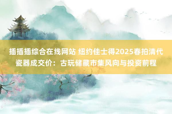 插插插综合在线网站 纽约佳士得2025春拍清代瓷器成交价：古
