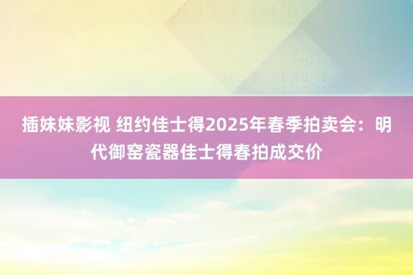 插妹妹影视 纽约佳士得2025年春季拍卖会：明代御窑瓷器佳士