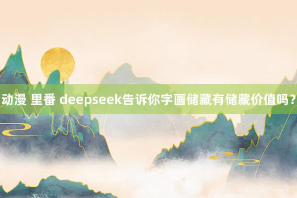 动漫 里番 deepseek告诉你字画储藏有储藏价值吗？