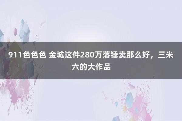 911色色色 金城这件280万落锤卖那么好，三米六的大作品