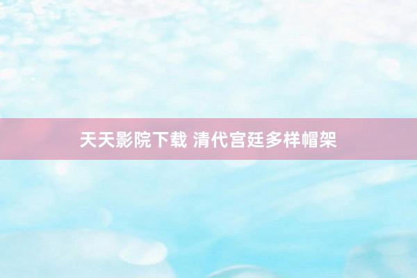 天天影院下载 清代宫廷多样帽架
