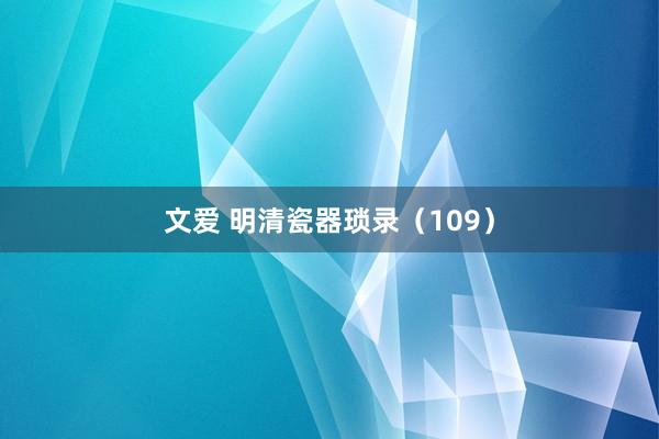 文爱 明清瓷器琐录（109）