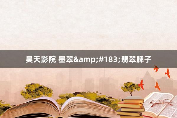 昊天影院 墨翠&#183;翡翠牌子