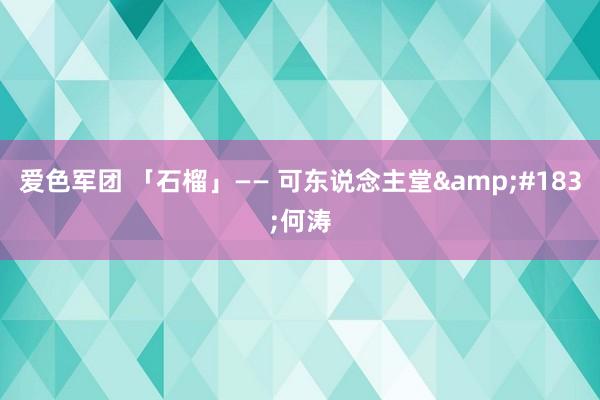 爱色军团 「石榴」—— 可东说念主堂&#183;何涛