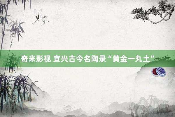 奇米影视 宜兴古今名陶录“黄金一丸土”