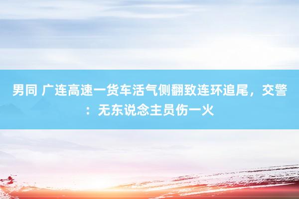 男同 广连高速一货车活气侧翻致连环追尾，交警：无东说念主员伤一火