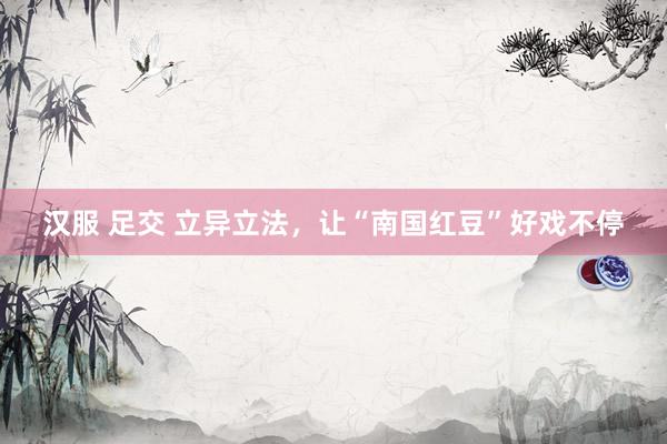 汉服 足交 立异立法，让“南国红豆”好戏不停